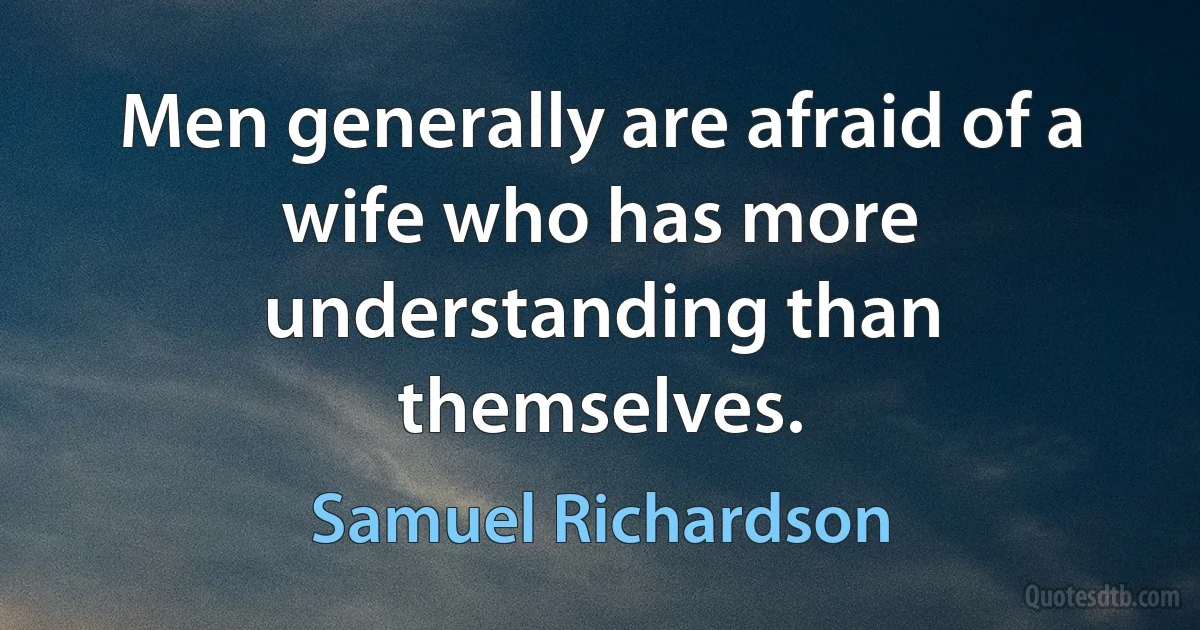 Men generally are afraid of a wife who has more understanding than themselves. (Samuel Richardson)