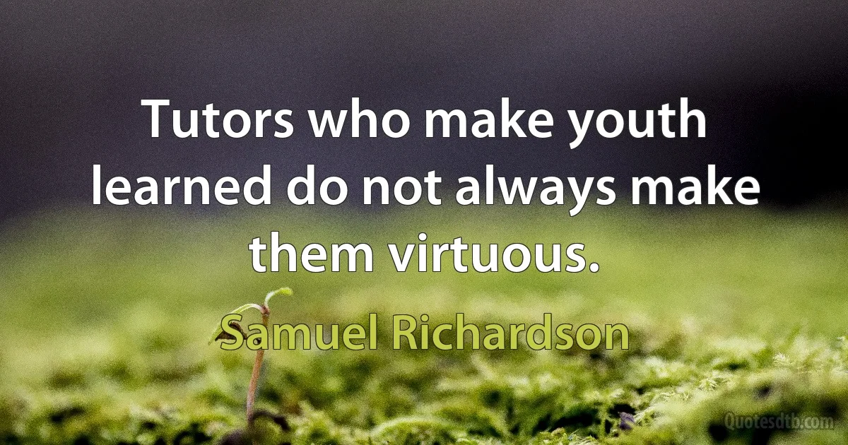 Tutors who make youth learned do not always make them virtuous. (Samuel Richardson)