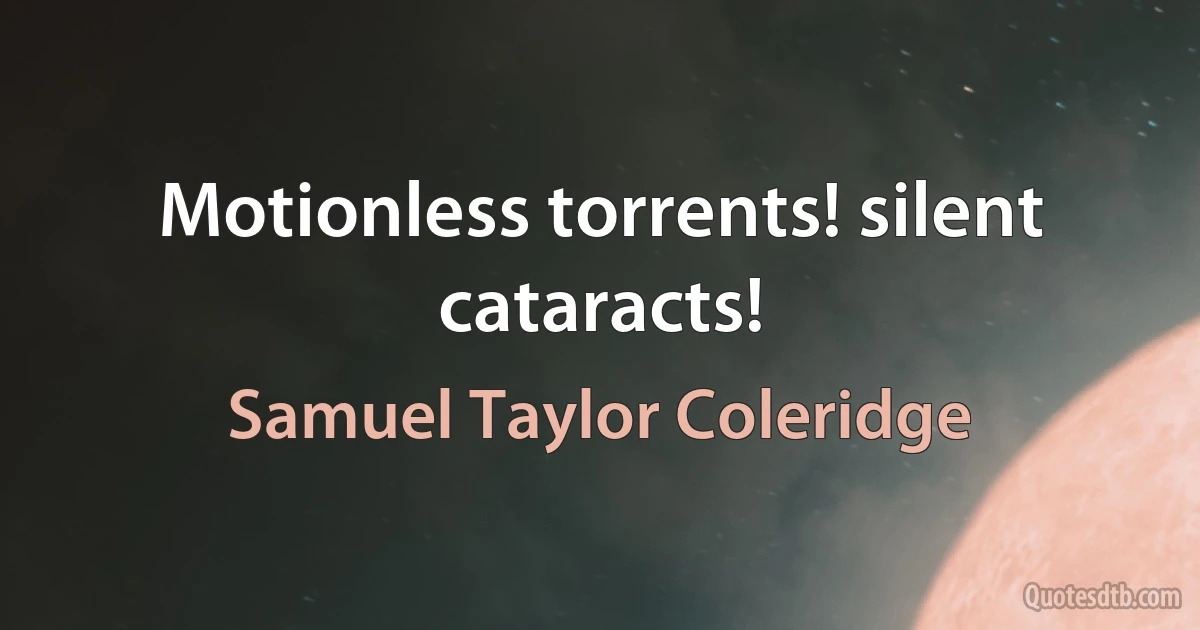 Motionless torrents! silent cataracts! (Samuel Taylor Coleridge)