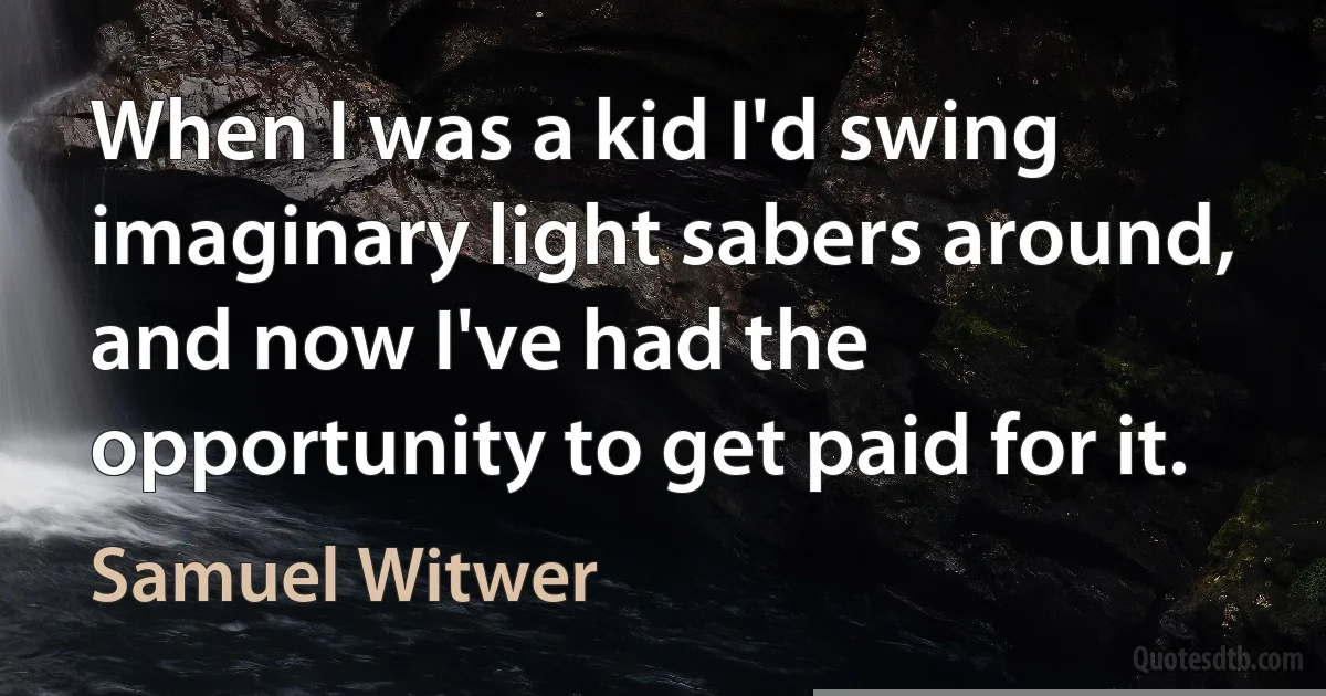 When I was a kid I'd swing imaginary light sabers around, and now I've had the opportunity to get paid for it. (Samuel Witwer)