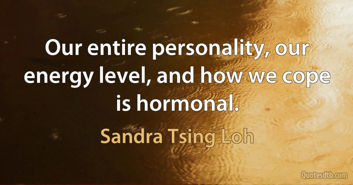 Our entire personality, our energy level, and how we cope is hormonal. (Sandra Tsing Loh)