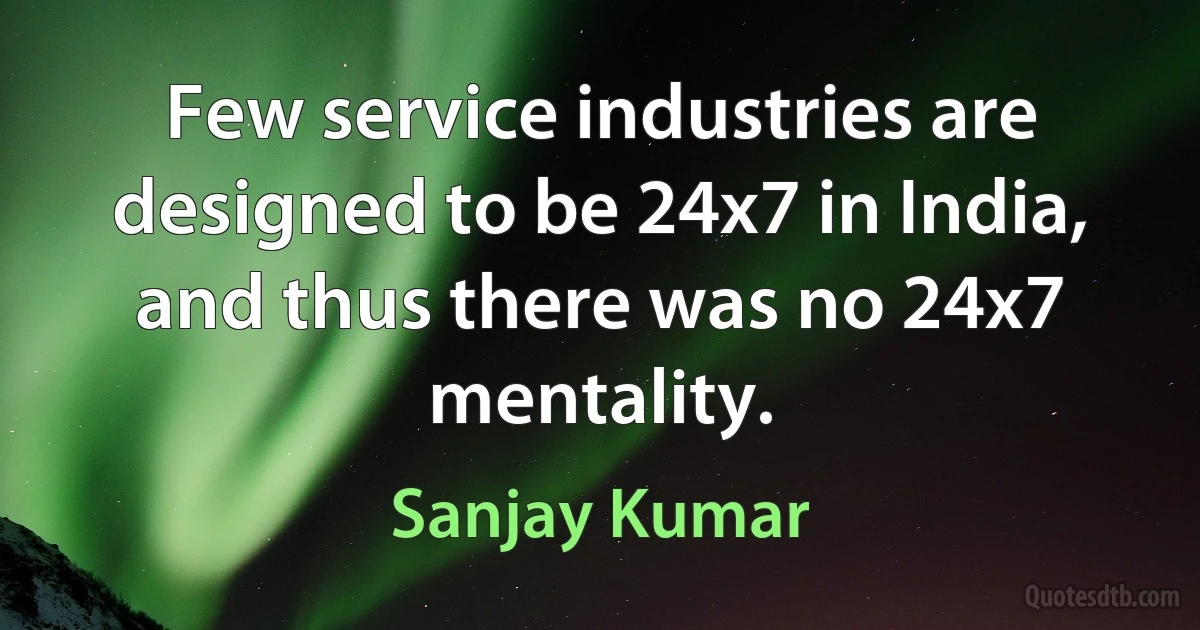 Few service industries are designed to be 24x7 in India, and thus there was no 24x7 mentality. (Sanjay Kumar)