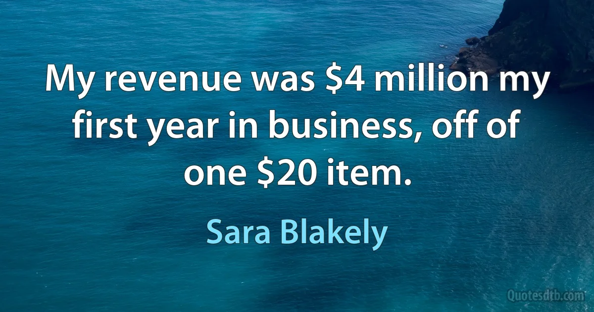 My revenue was $4 million my first year in business, off of one $20 item. (Sara Blakely)