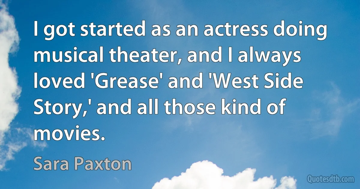 I got started as an actress doing musical theater, and I always loved 'Grease' and 'West Side Story,' and all those kind of movies. (Sara Paxton)