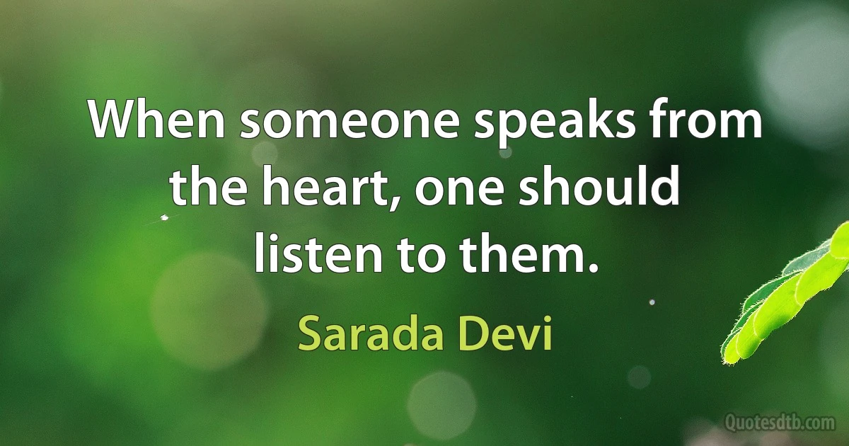 When someone speaks from the heart, one should listen to them. (Sarada Devi)