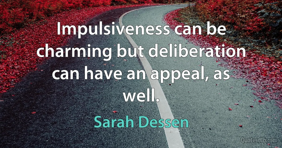 Impulsiveness can be charming but deliberation can have an appeal, as well. (Sarah Dessen)