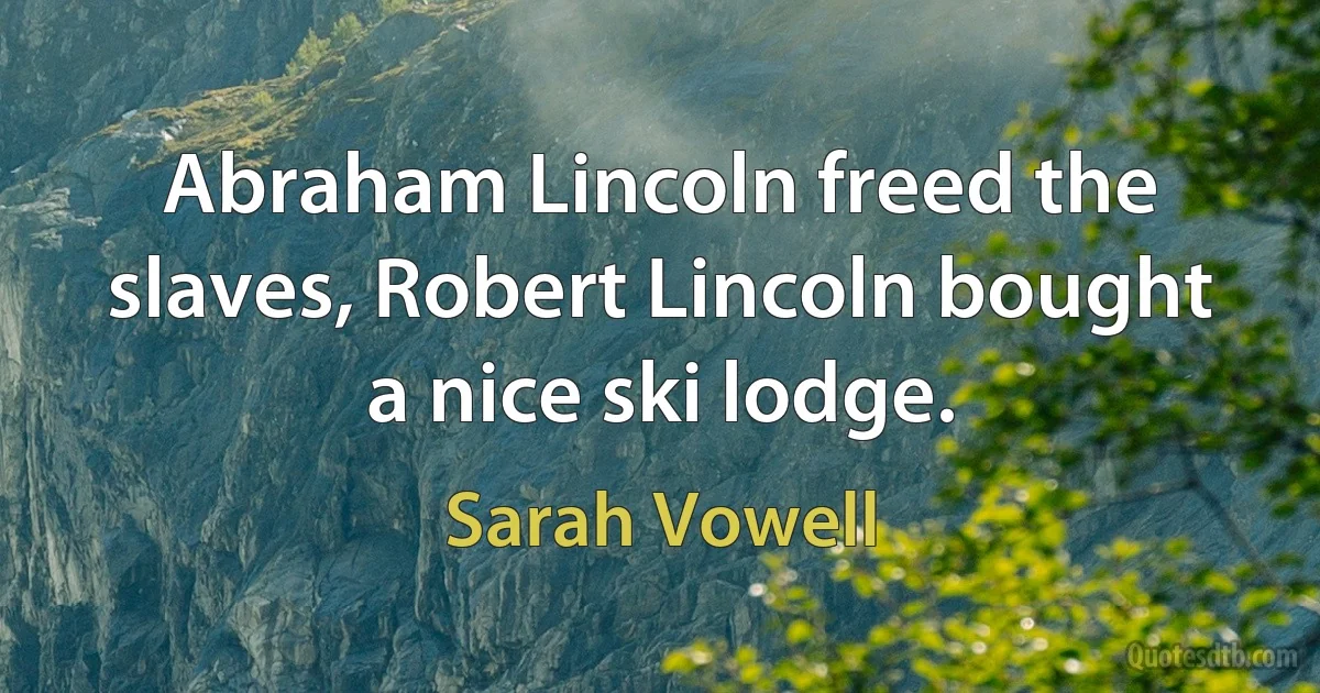 Abraham Lincoln freed the slaves, Robert Lincoln bought a nice ski lodge. (Sarah Vowell)