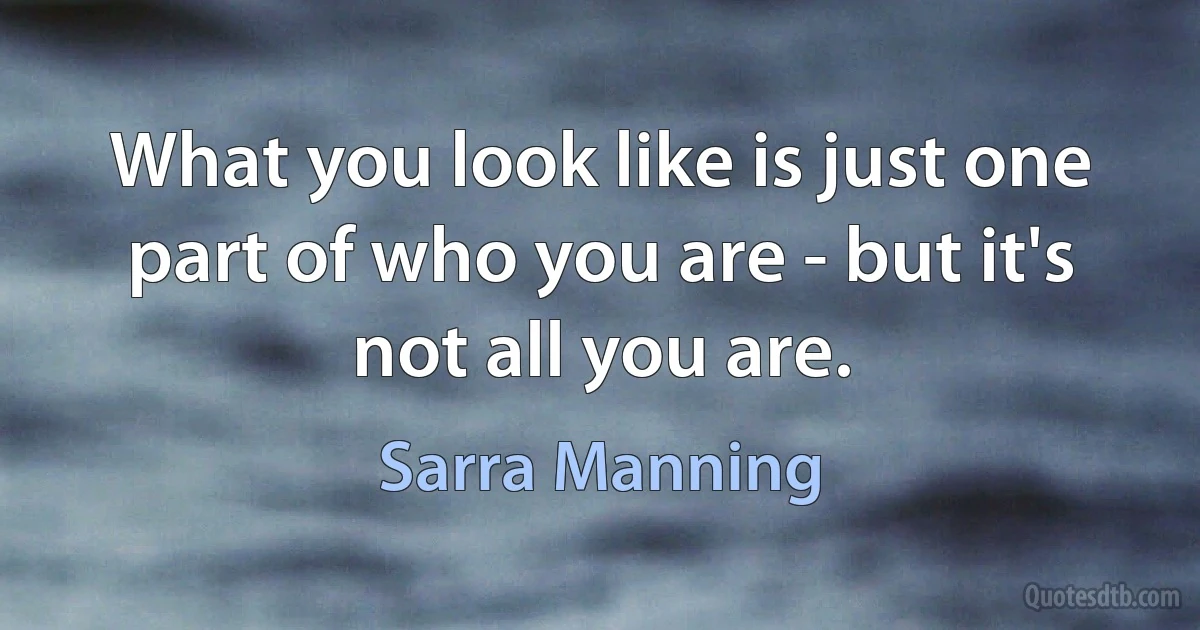 What you look like is just one part of who you are - but it's not all you are. (Sarra Manning)