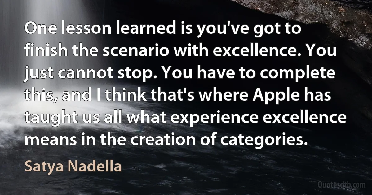 One lesson learned is you've got to finish the scenario with excellence. You just cannot stop. You have to complete this, and I think that's where Apple has taught us all what experience excellence means in the creation of categories. (Satya Nadella)