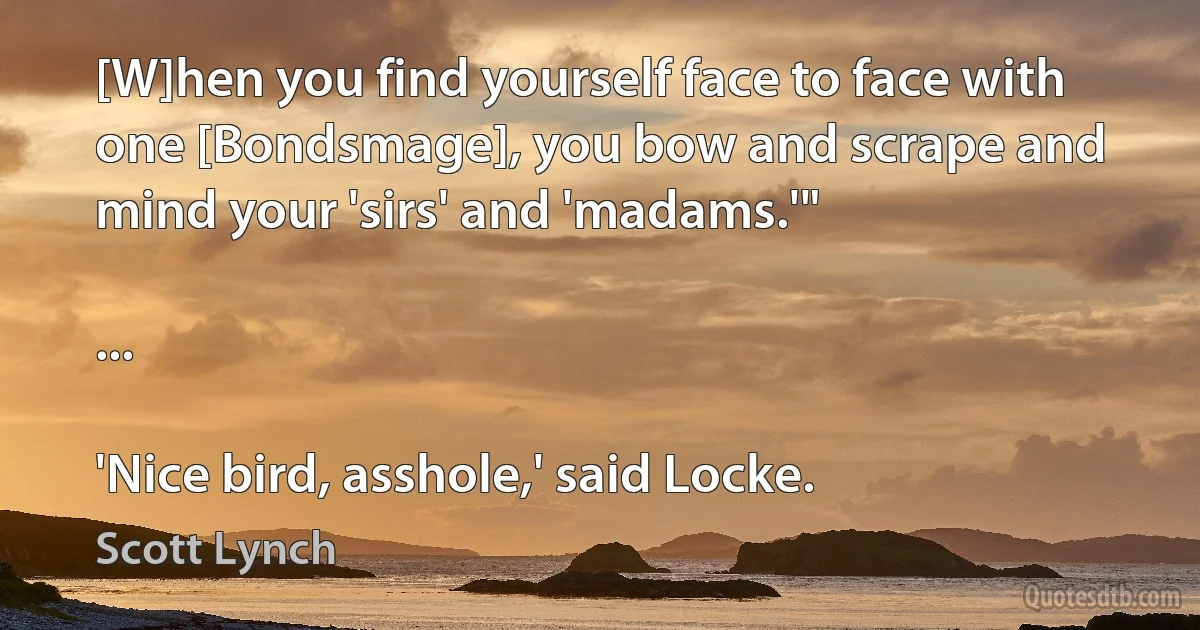 [W]hen you find yourself face to face with one [Bondsmage], you bow and scrape and mind your 'sirs' and 'madams.'"

...

'Nice bird, asshole,' said Locke. (Scott Lynch)