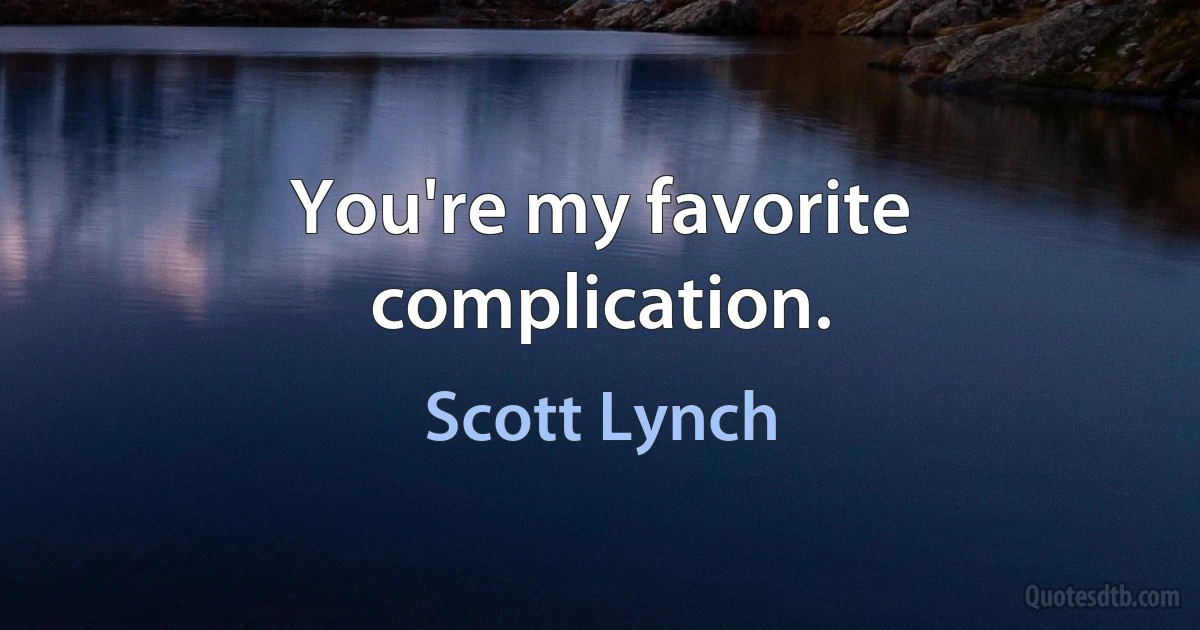 You're my favorite complication. (Scott Lynch)