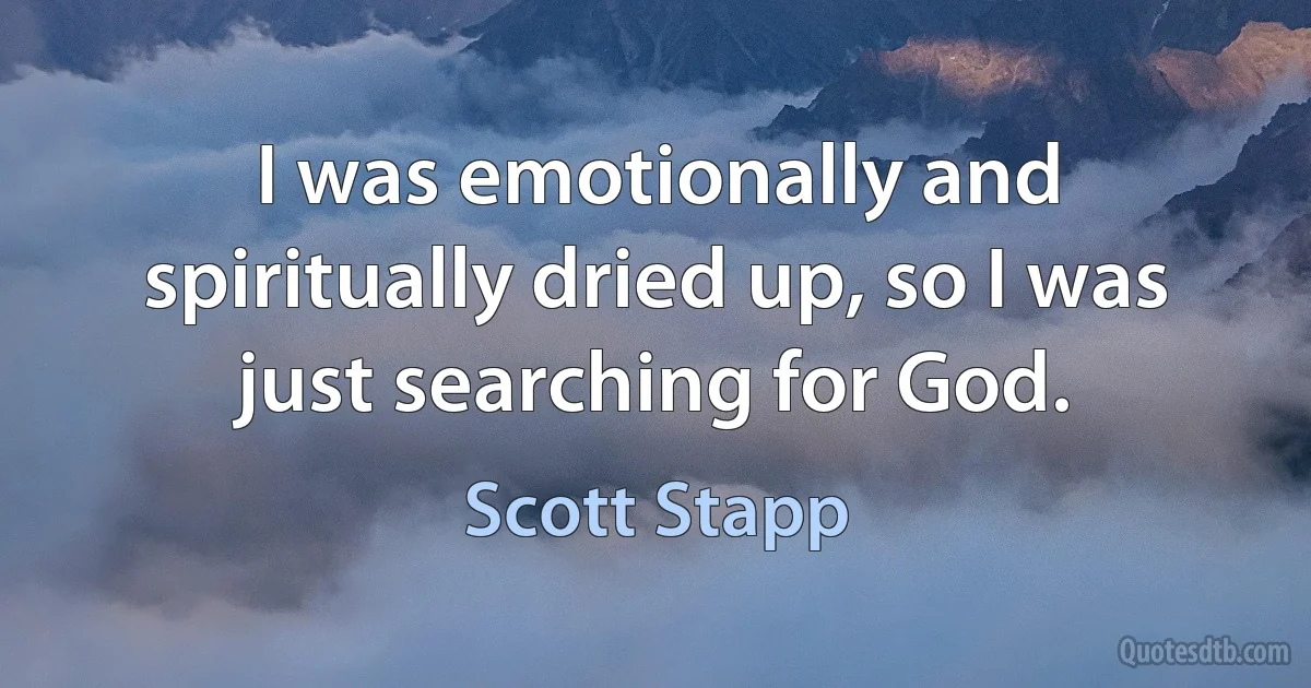 I was emotionally and spiritually dried up, so I was just searching for God. (Scott Stapp)