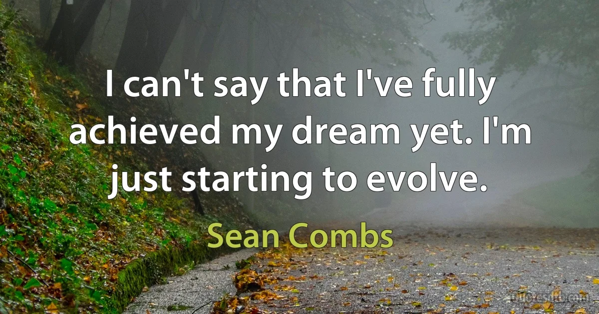 I can't say that I've fully achieved my dream yet. I'm just starting to evolve. (Sean Combs)