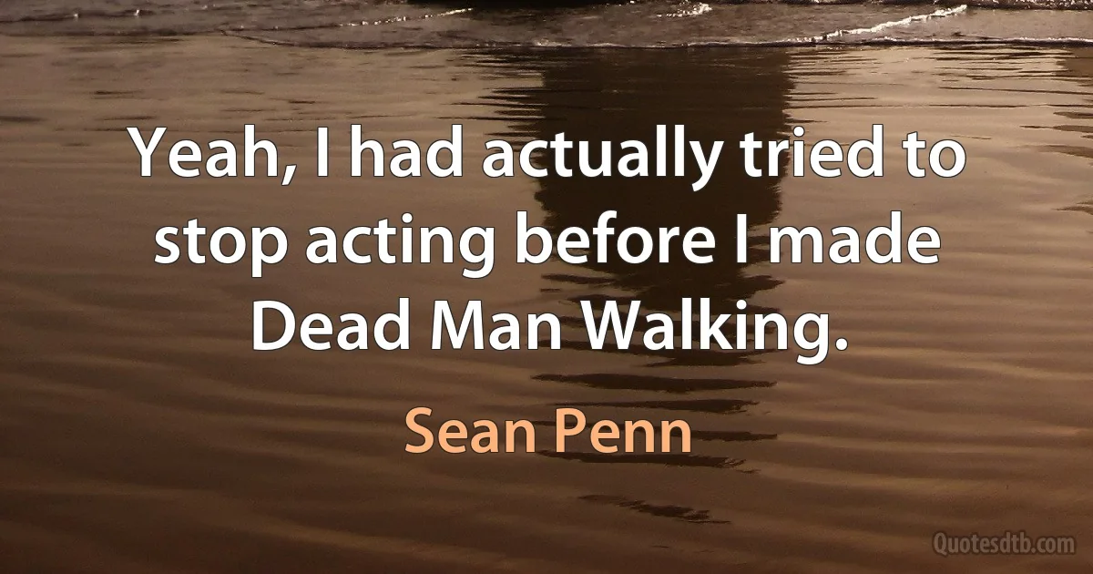 Yeah, I had actually tried to stop acting before I made Dead Man Walking. (Sean Penn)