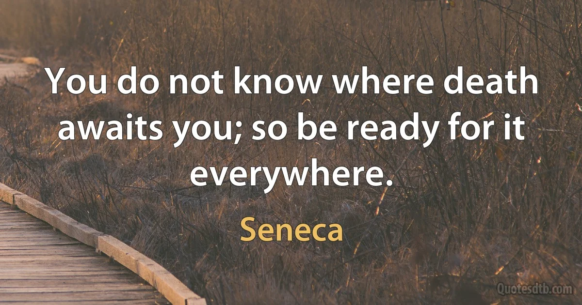 You do not know where death awaits you; so be ready for it everywhere. (Seneca)