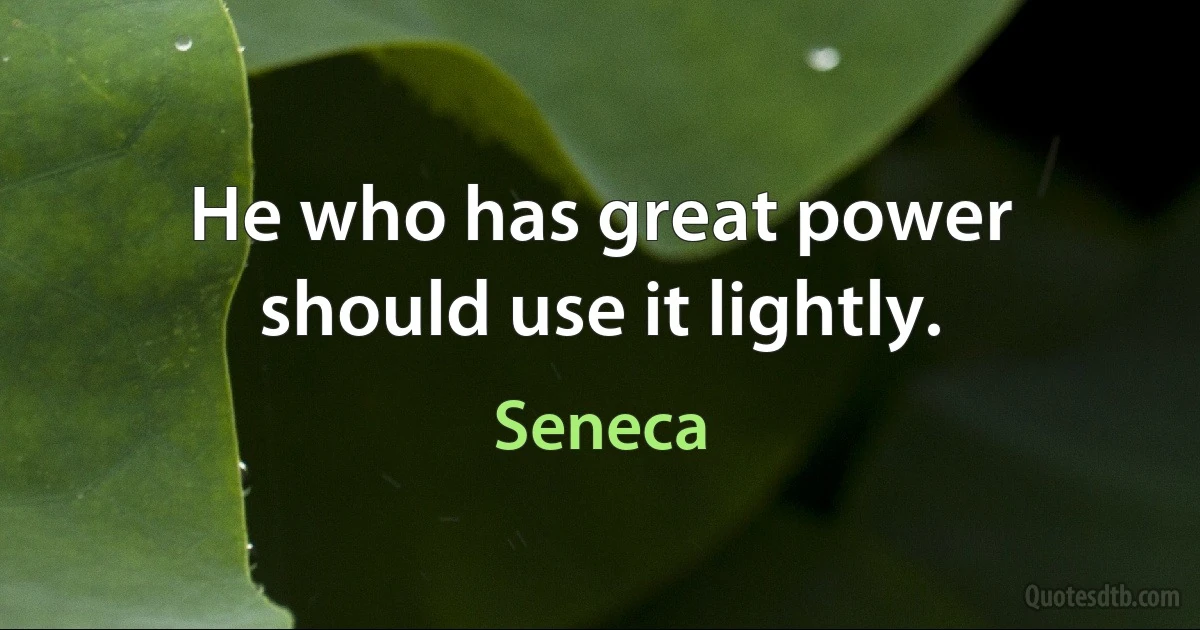 He who has great power should use it lightly. (Seneca)