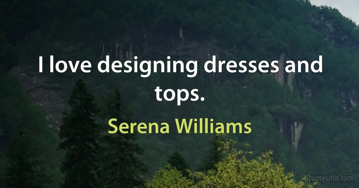 I love designing dresses and tops. (Serena Williams)