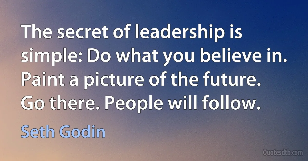 The secret of leadership is simple: Do what you believe in. Paint a picture of the future. Go there. People will follow. (Seth Godin)