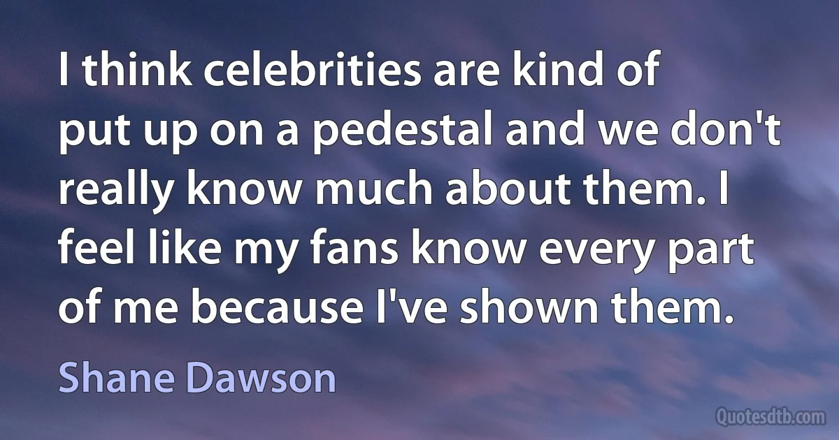 I think celebrities are kind of put up on a pedestal and we don't really know much about them. I feel like my fans know every part of me because I've shown them. (Shane Dawson)