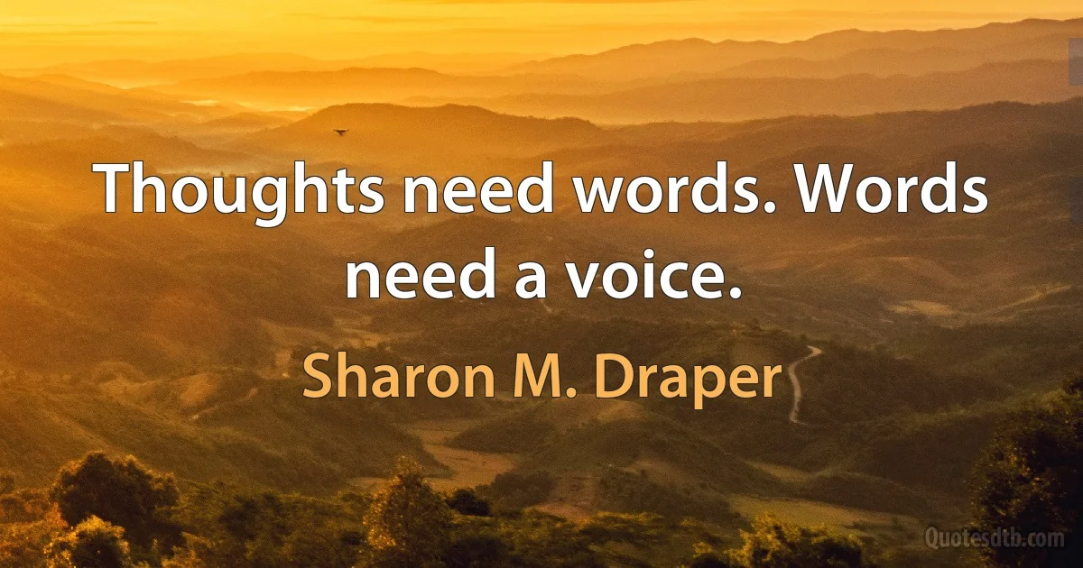 Thoughts need words. Words need a voice. (Sharon M. Draper)