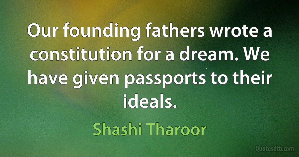 Our founding fathers wrote a constitution for a dream. We have given passports to their ideals. (Shashi Tharoor)