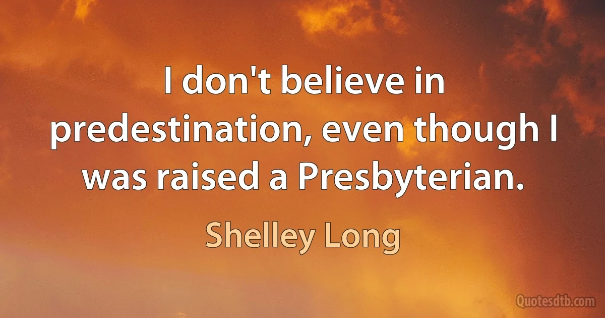 I don't believe in predestination, even though I was raised a Presbyterian. (Shelley Long)