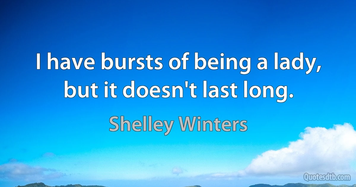 I have bursts of being a lady, but it doesn't last long. (Shelley Winters)