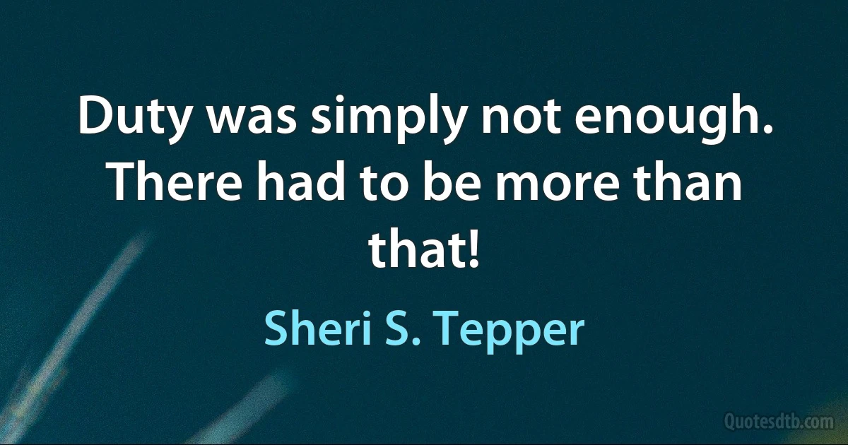 Duty was simply not enough. There had to be more than that! (Sheri S. Tepper)