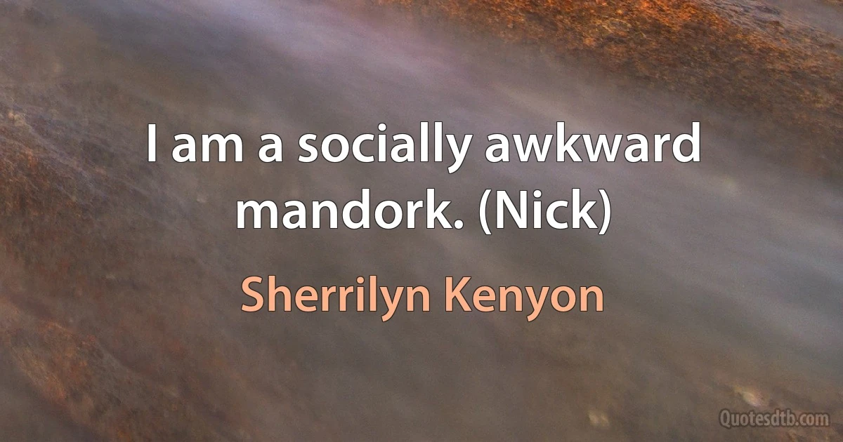 I am a socially awkward mandork. (Nick) (Sherrilyn Kenyon)