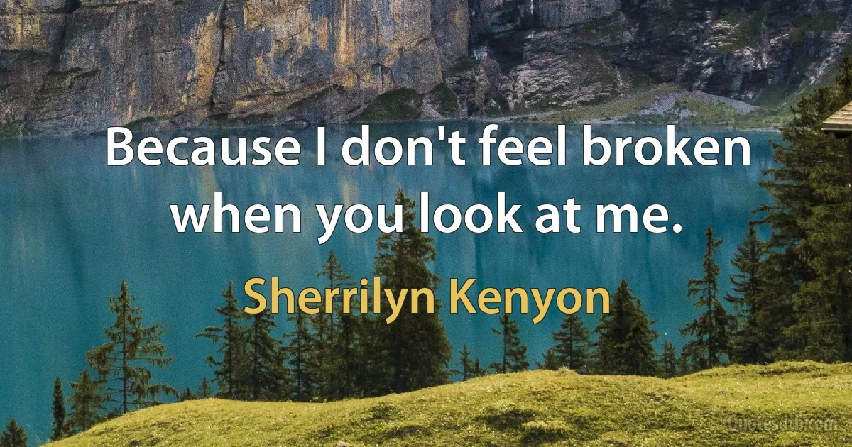 Because I don't feel broken when you look at me. (Sherrilyn Kenyon)