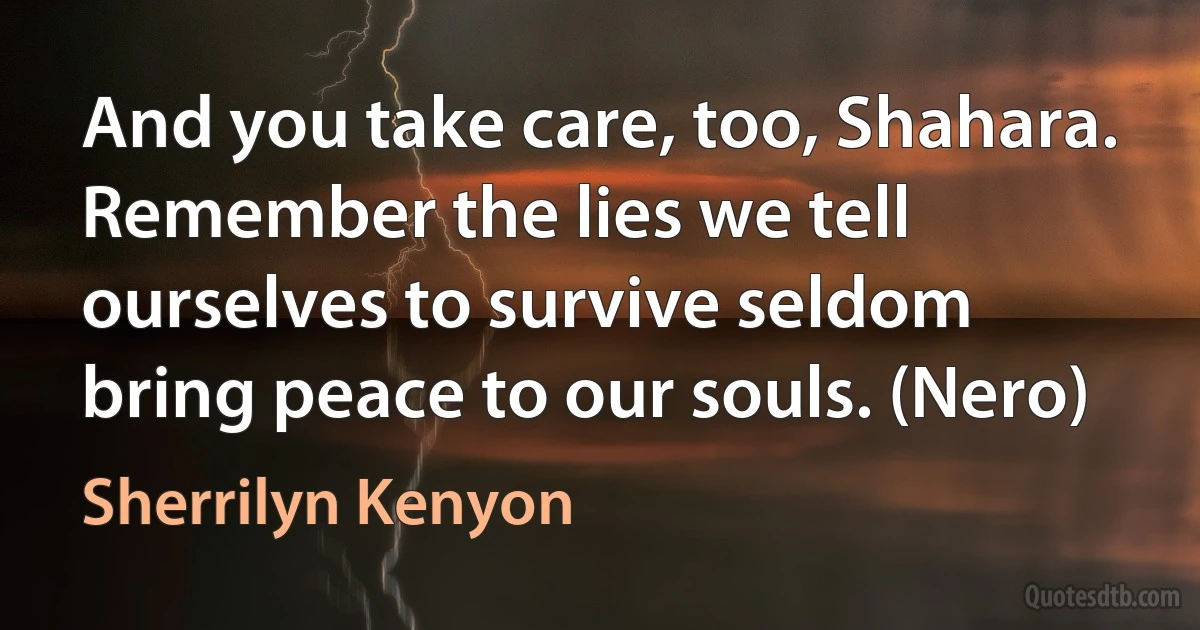 And you take care, too, Shahara. Remember the lies we tell ourselves to survive seldom bring peace to our souls. (Nero) (Sherrilyn Kenyon)