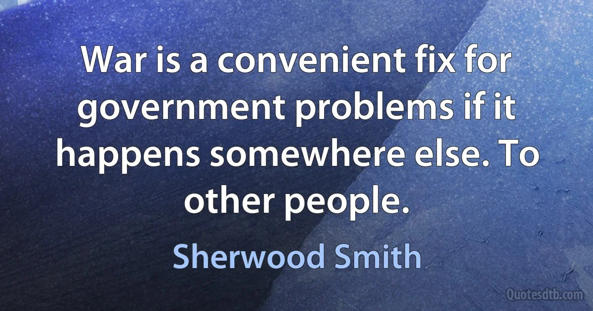 War is a convenient fix for government problems if it happens somewhere else. To other people. (Sherwood Smith)