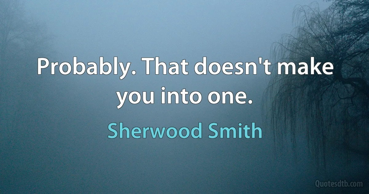 Probably. That doesn't make you into one. (Sherwood Smith)