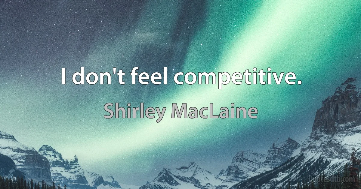 I don't feel competitive. (Shirley MacLaine)