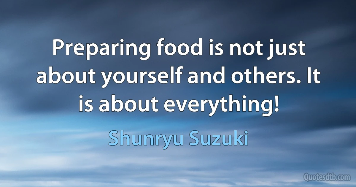 Preparing food is not just about yourself and others. It is about everything! (Shunryu Suzuki)