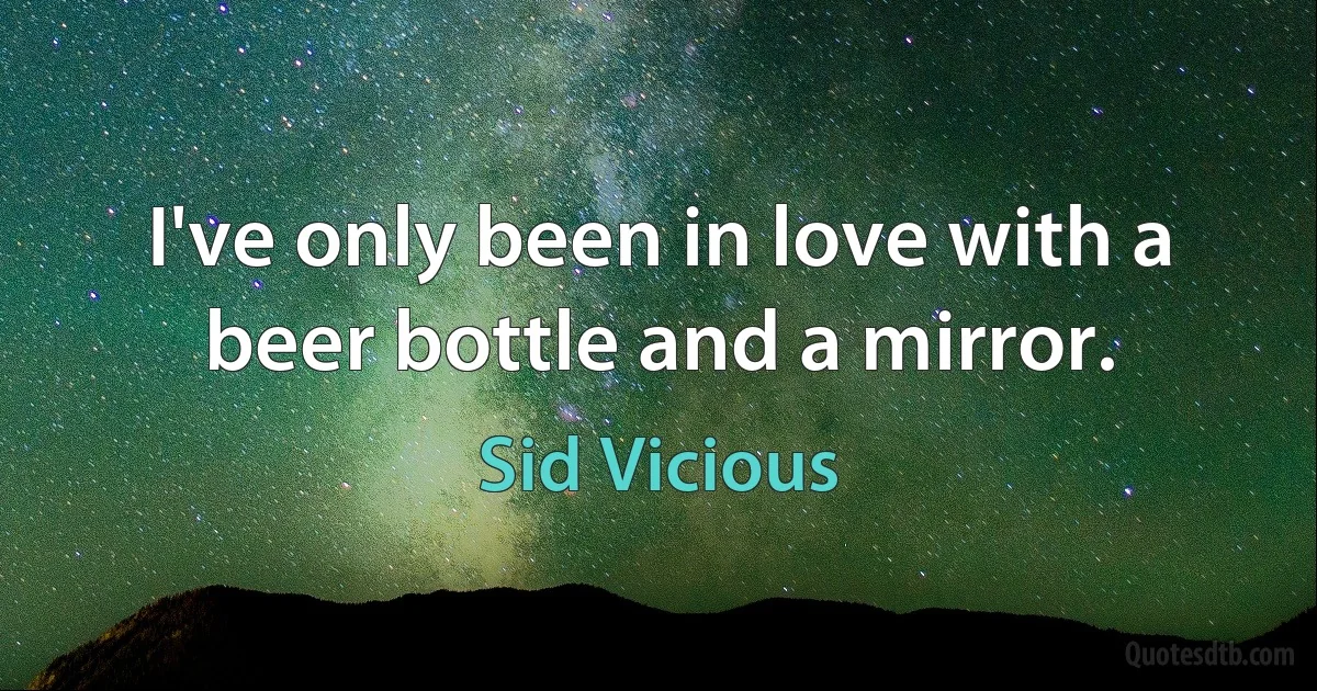 I've only been in love with a beer bottle and a mirror. (Sid Vicious)