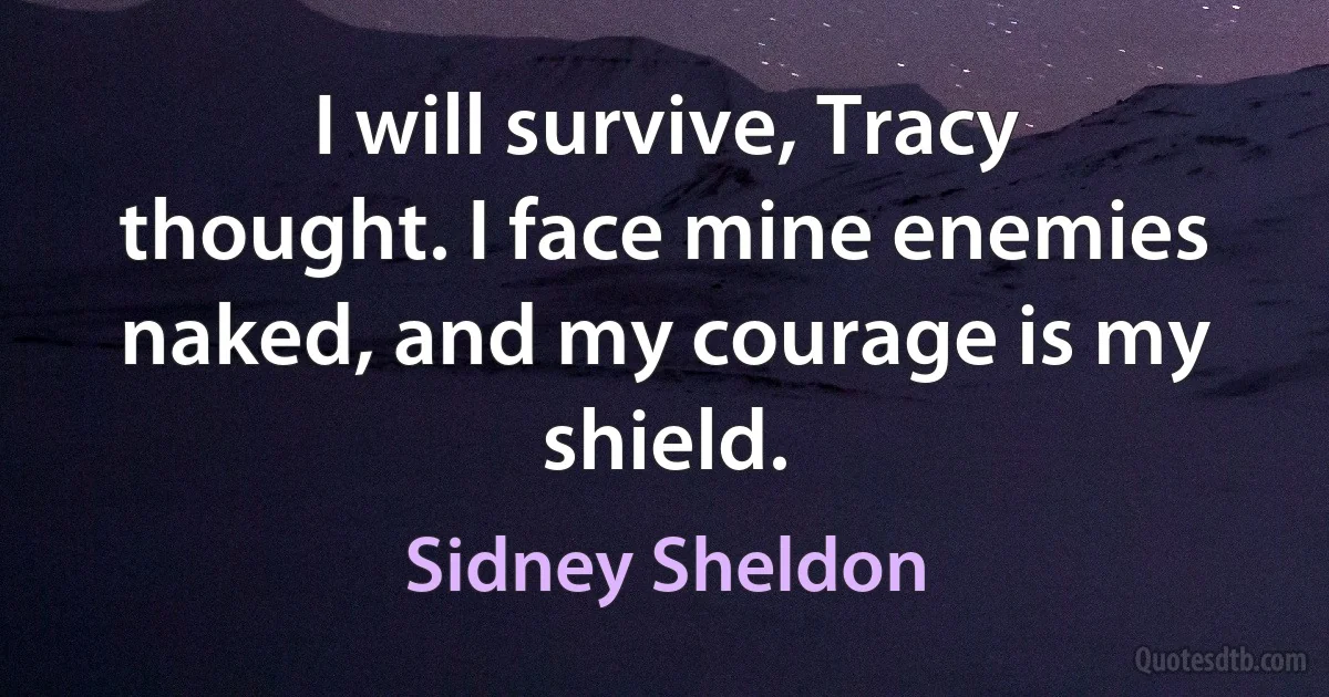 I will survive, Tracy thought. I face mine enemies naked, and my courage is my shield. (Sidney Sheldon)