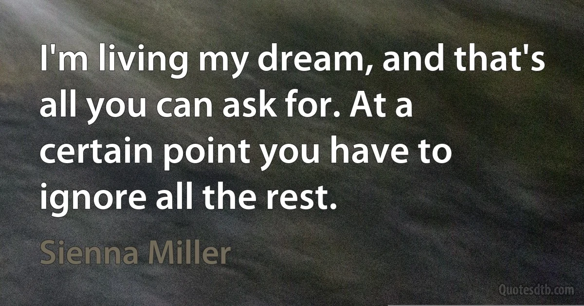 I'm living my dream, and that's all you can ask for. At a certain point you have to ignore all the rest. (Sienna Miller)