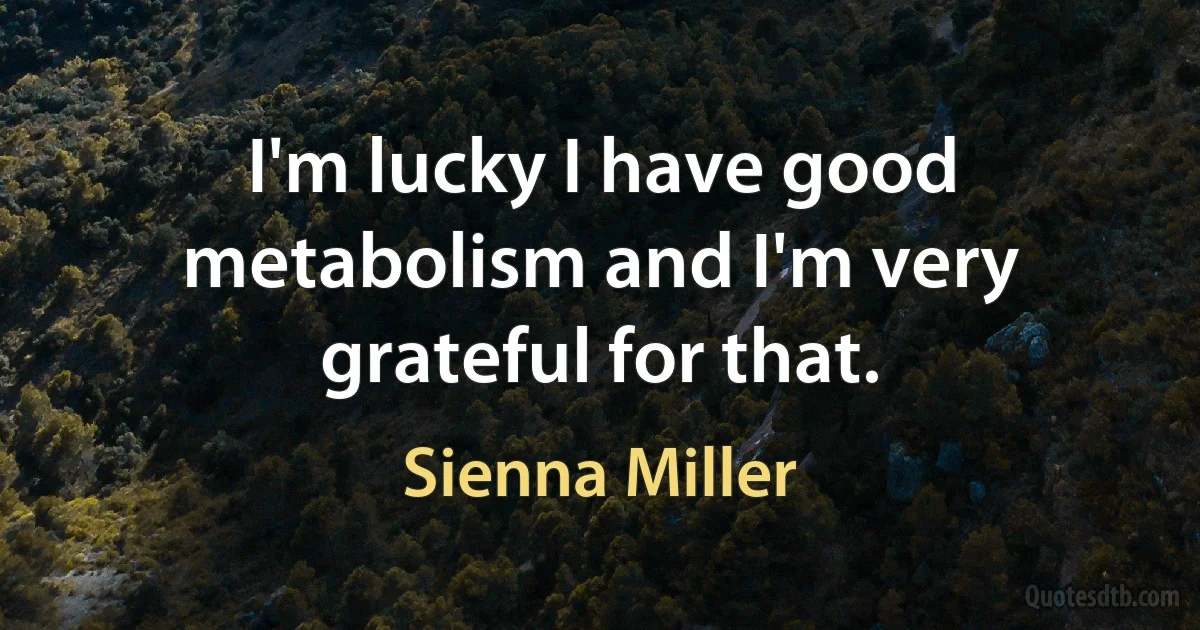 I'm lucky I have good metabolism and I'm very grateful for that. (Sienna Miller)