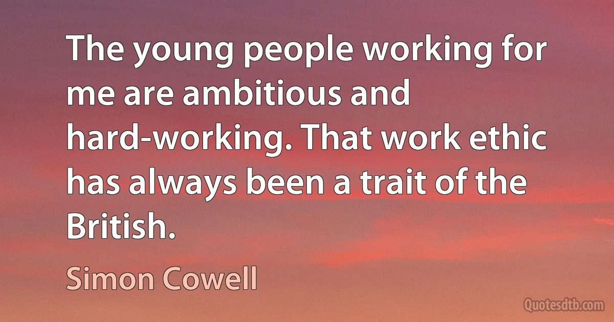 The young people working for me are ambitious and hard-working. That work ethic has always been a trait of the British. (Simon Cowell)