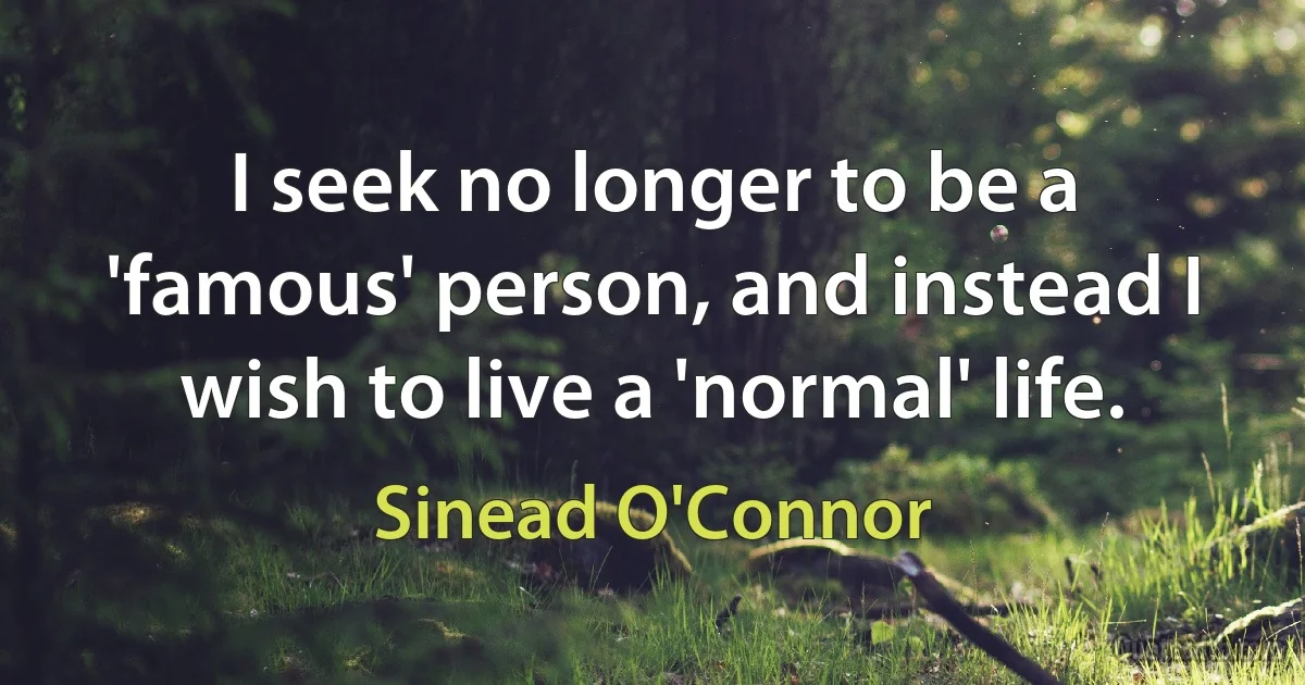 I seek no longer to be a 'famous' person, and instead I wish to live a 'normal' life. (Sinead O'Connor)