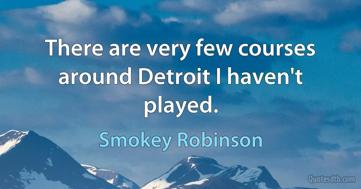 There are very few courses around Detroit I haven't played. (Smokey Robinson)