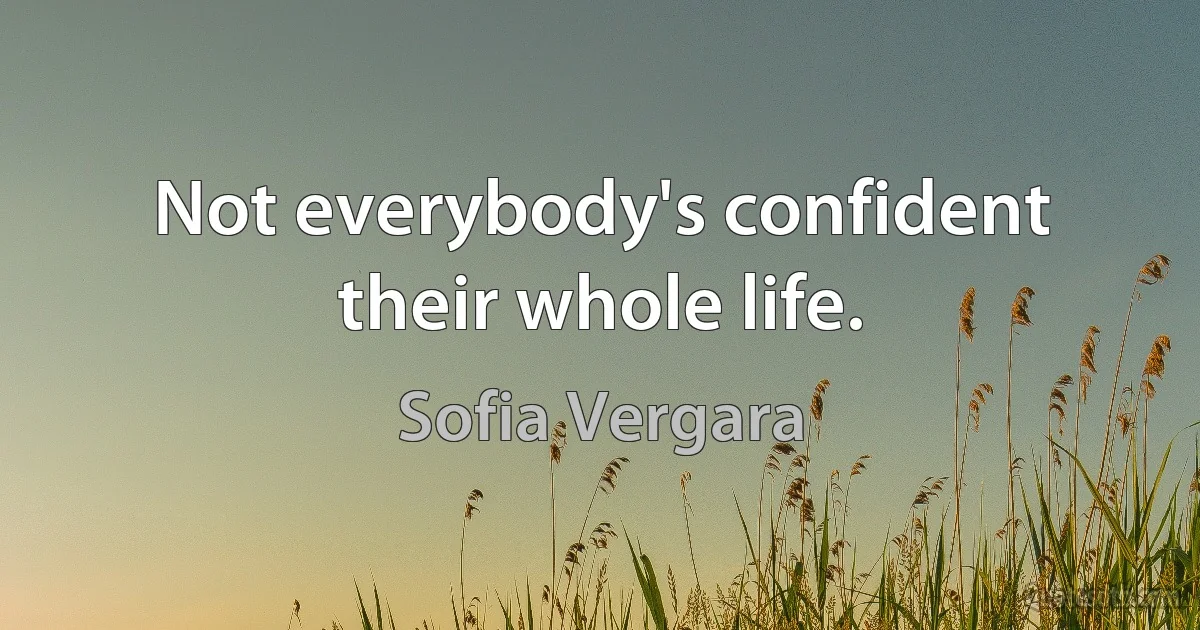 Not everybody's confident their whole life. (Sofia Vergara)