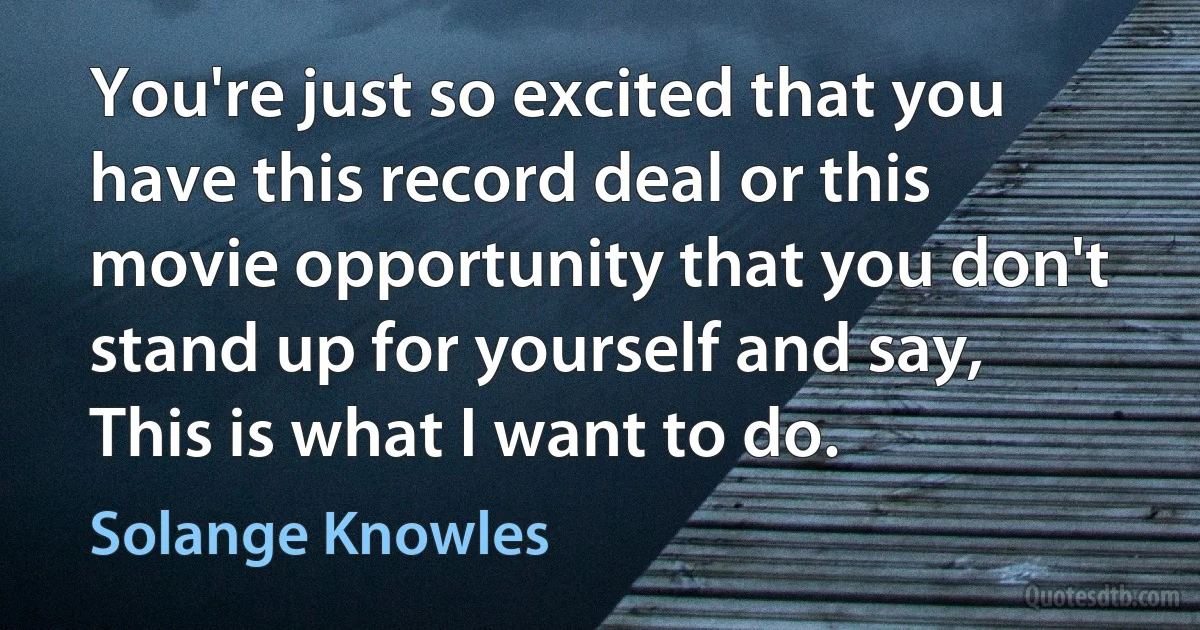 You're just so excited that you have this record deal or this movie opportunity that you don't stand up for yourself and say, This is what I want to do. (Solange Knowles)