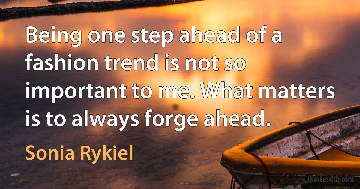 Being one step ahead of a fashion trend is not so important to me. What matters is to always forge ahead. (Sonia Rykiel)