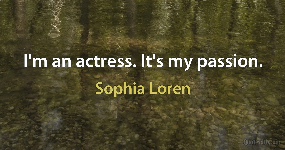 I'm an actress. It's my passion. (Sophia Loren)