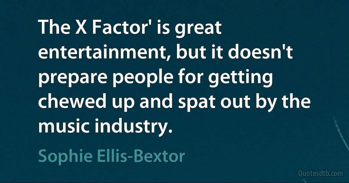 The X Factor' is great entertainment, but it doesn't prepare people for getting chewed up and spat out by the music industry. (Sophie Ellis-Bextor)