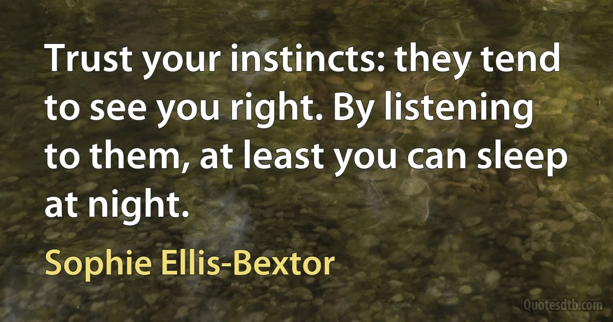 Trust your instincts: they tend to see you right. By listening to them, at least you can sleep at night. (Sophie Ellis-Bextor)