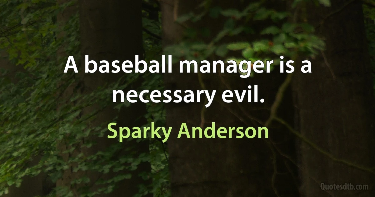 A baseball manager is a necessary evil. (Sparky Anderson)