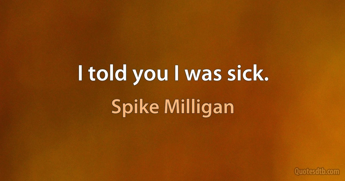 I told you I was sick. (Spike Milligan)